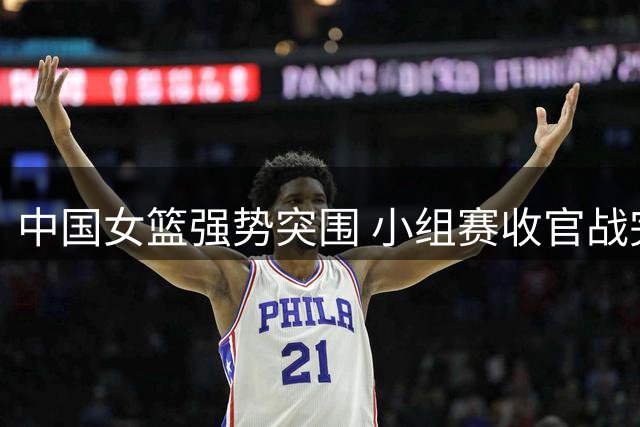 中国女篮强势突围 小组赛收官战完胜意大利晋级八强